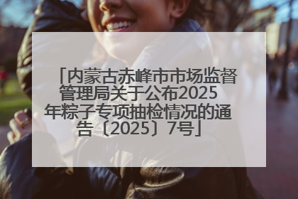 内蒙古赤峰市市场监督管理局关于公布2025年粽子专项抽检情况的通告〔2025〕7号