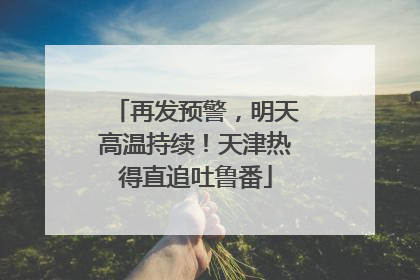 再发预警，明天高温持续！天津热得直追吐鲁番