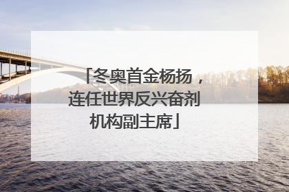 冬奥首金杨扬，连任世界反兴奋剂机构副主席