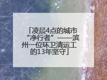 凌晨4点的城市“净行者”——滨州一位环卫清运工的13年坚守