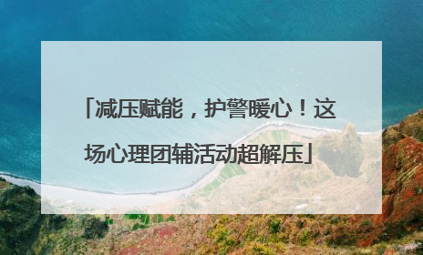 减压赋能，护警暖心！这场心理团辅活动超解压