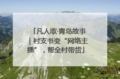 凡人歌·青岛故事｜村支书变“网络主播”，帮全村带货