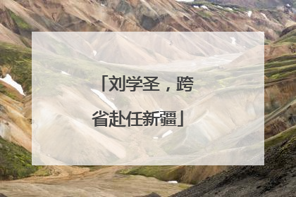 刘学圣，跨省赴任新疆