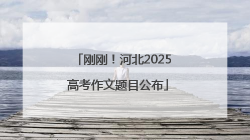 刚刚！河北2025高考作文题目公布