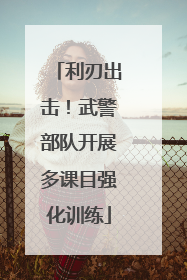 利刃出击！武警部队开展多课目强化训练