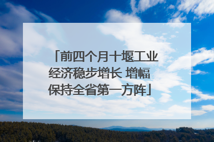 前四个月十堰工业经济稳步增长 增幅保持全省第一方阵