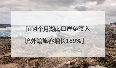 前4个月湖南口岸免签入境外籍旅客增长189%