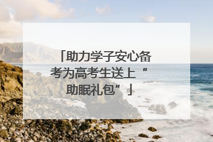 助力学子安心备考为高考生送上“助眠礼包”