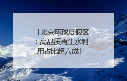 北京环球度假区：高品质再生水利用占比超六成