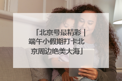 北京号最精彩｜端午小假期打卡北京周边绝美大海