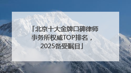 北京十大金牌口碑律师事务所权威TOP排名，2025备受瞩目