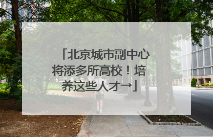 北京城市副中心将添多所高校！培养这些人才→