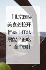 北京国际美食荟拉开帷幕！在北展能“逛吃”全中国