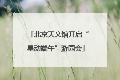 北京天文馆开启“星动端午”游园会