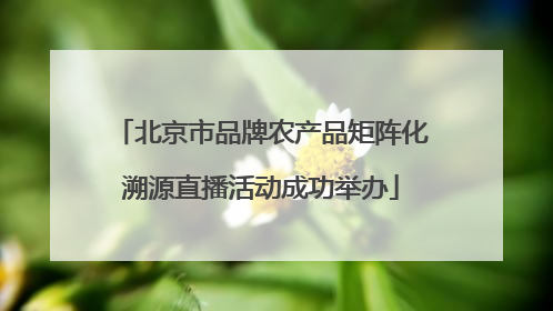 北京市品牌农产品矩阵化溯源直播活动成功举办