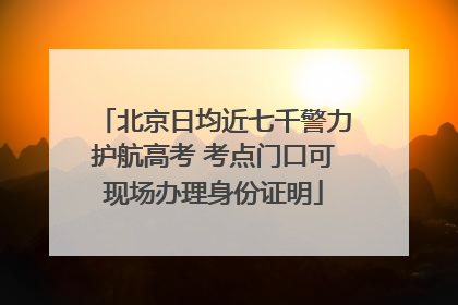 北京日均近七千警力护航高考 考点门口可现场办理身份证明