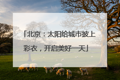 北京：太阳给城市披上彩衣，开启美好一天