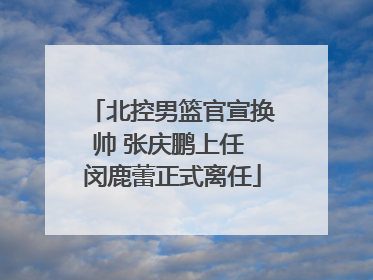 北控男篮官宣换帅 张庆鹏上任 闵鹿蕾正式离任