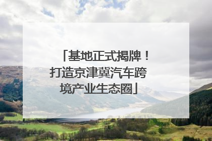 基地正式揭牌！打造京津冀汽车跨境产业生态圈