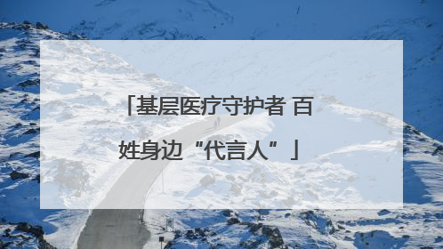 基层医疗守护者 百姓身边“代言人”