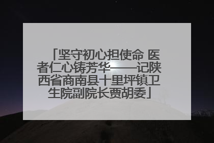 坚守初心担使命 医者仁心铸芳华——记陕西省商南县十里坪镇卫生院副院长贾胡委