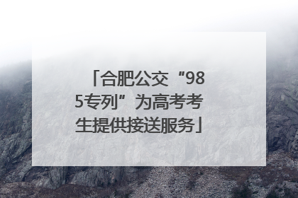 合肥公交“985专列”为高考考生提供接送服务