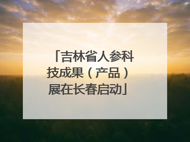 吉林省人参科技成果（产品）展在长春启动