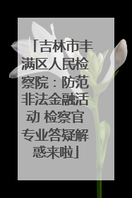 吉林市丰满区人民检察院：防范非法金融活动 检察官专业答疑解惑来啦