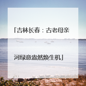 吉林长春：古老母亲河绿意盎然焕生机
