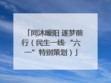 同沐暖阳 逐梦前行（民生一线·“六一”特别策划）