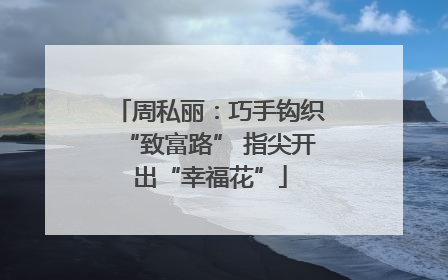 周私丽：巧手钩织“致富路” 指尖开出“幸福花”