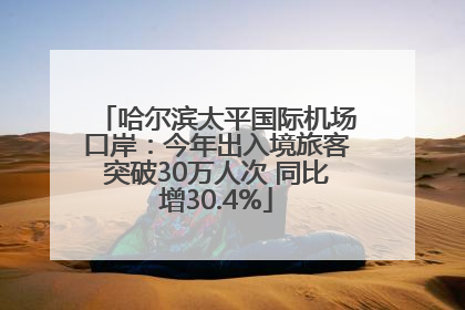哈尔滨太平国际机场口岸：今年出入境旅客突破30万人次 同比增30.4%