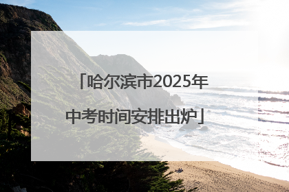 哈尔滨市2025年中考时间安排出炉