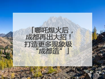 哪吒爆火后，成都再出大招！打造更多现象级“成都造”