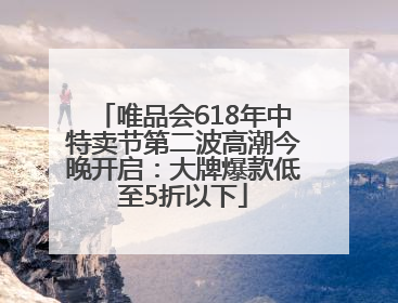 唯品会618年中特卖节第二波高潮今晚开启：大牌爆款低至5折以下