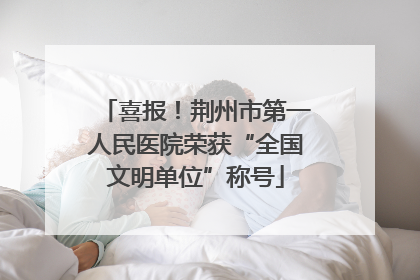 喜报！荆州市第一人民医院荣获“全国文明单位”称号