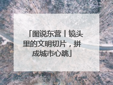 图说东营丨镜头里的文明切片，拼成城市心跳