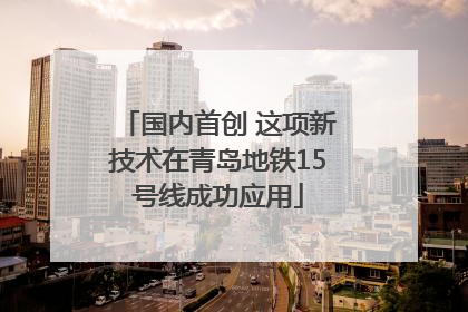 国内首创 这项新技术在青岛地铁15号线成功应用