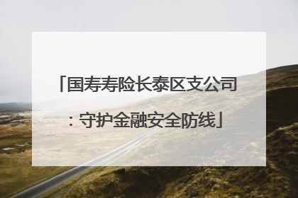 国寿寿险长泰区支公司：守护金融安全防线