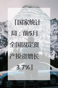 国家统计局：前5月全国固定资产投资增长3.7%