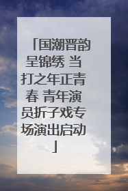 国潮晋韵呈锦绣 当打之年正青春 青年演员折子戏专场演出启动