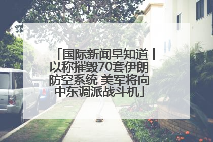国际新闻早知道丨以称摧毁70套伊朗防空系统 美军将向中东调派战斗机