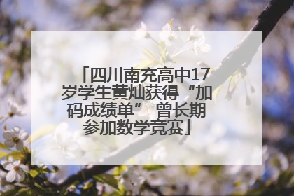 四川南充高中17岁学生黄灿获得“加码成绩单” 曾长期参加数学竞赛