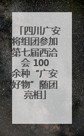 四川广安将组团参加第七届西洽会 100余种“广安好物”随团亮相