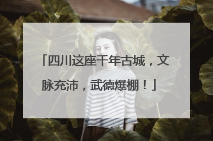 四川这座千年古城，文脉充沛，武德爆棚！