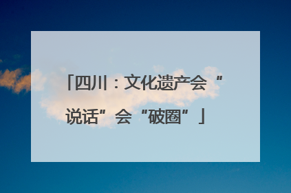 四川：文化遗产会“说话”会“破圈”