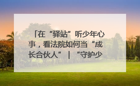 在“驿站”听少年心事，看法院如何当“成长合伙人”｜“守护少年的微笑” 探访记