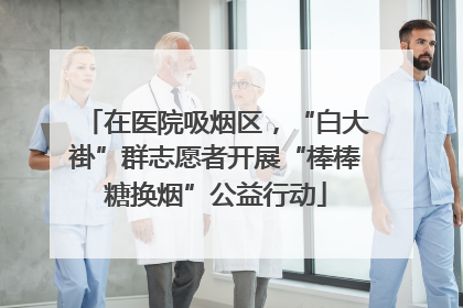 在医院吸烟区，“白大褂”群志愿者开展“棒棒糖换烟”公益行动