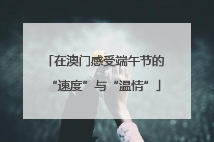 在澳门感受端午节的“速度”与“温情”