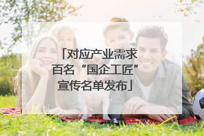 对应产业需求 百名“国企工匠”宣传名单发布
